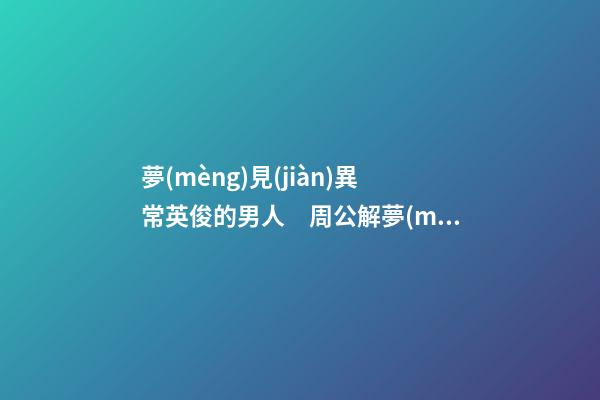 夢(mèng)見(jiàn)異常英俊的男人　周公解夢(mèng)之夢(mèng)到異常英俊的男人